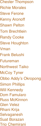 Chester Thompson 
Richie Morales
Steve Ferone
Kenny Aronoff
Shawn Pelton
Tom Brechtlein Randy Cooke
Steve Houghton
Vman 
Frank Belushi 
Futureman
Northwest Taiko 
McCoy Tyner
Obbo Addy’s Okropong
Simon Phillips
Will Kennedy
Dom Famularo
Russ McKinnon 
Glen Velez
Rhani Krija
Selvaganesh
Suat Borazan
Trio Chemirani
