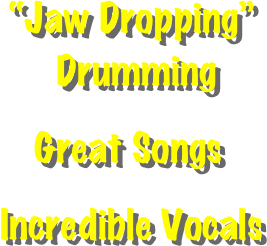 “Jaw Dropping” 
 Drumming 

    Great Songs

Incredible Vocals 