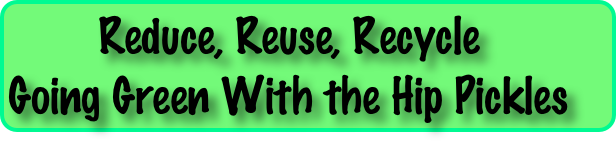        Reduce, Reuse, Recycle
Going Green With the Hip Pickles                   
  